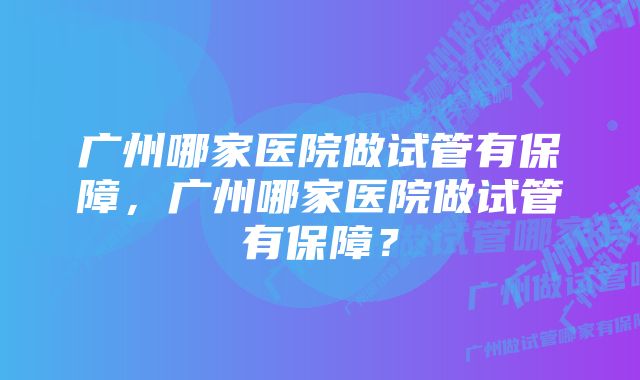 广州哪家医院做试管有保障，广州哪家医院做试管有保障？