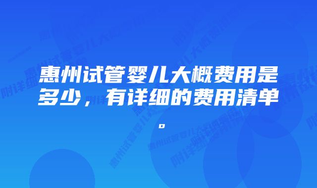 惠州试管婴儿大概费用是多少，有详细的费用清单。