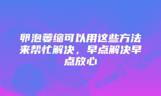 卵泡萎缩可以用这些方法来帮忙解决，早点解决早点放心