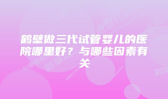 鹤壁做三代试管婴儿的医院哪里好？与哪些因素有关