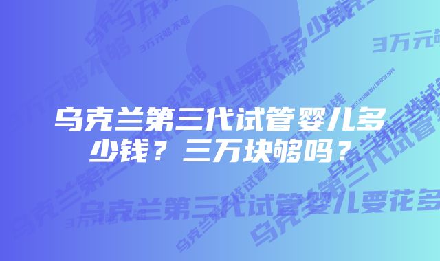 乌克兰第三代试管婴儿多少钱？三万块够吗？