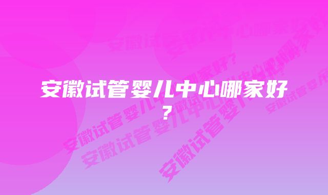 安徽试管婴儿中心哪家好？