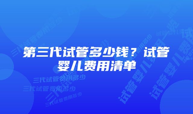 第三代试管多少钱？试管婴儿费用清单