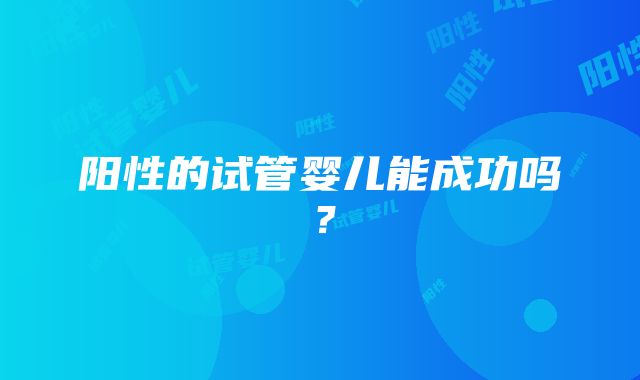 阳性的试管婴儿能成功吗？