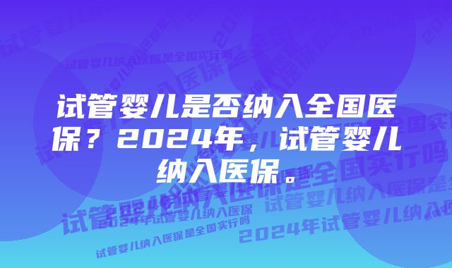 试管婴儿是否纳入全国医保？2024年，试管婴儿纳入医保。