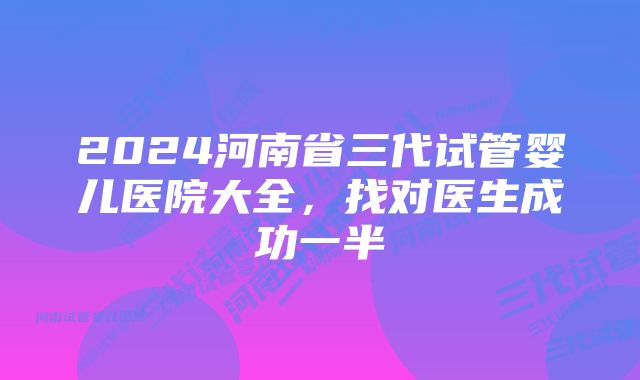 2024河南省三代试管婴儿医院大全，找对医生成功一半