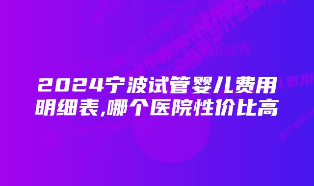 2024宁波试管婴儿费用明细表,哪个医院性价比高