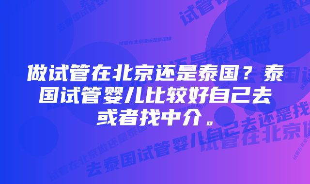 做试管在北京还是泰国？泰国试管婴儿比较好自己去或者找中介。