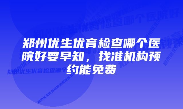 郑州优生优育检查哪个医院好要早知，找准机构预约能免费