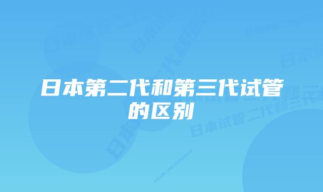 日本第二代和第三代试管的区别