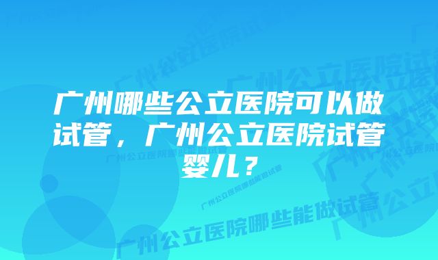 广州哪些公立医院可以做试管，广州公立医院试管婴儿？