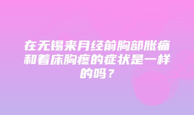 在无锡来月经前胸部胀痛和着床胸疼的症状是一样的吗？