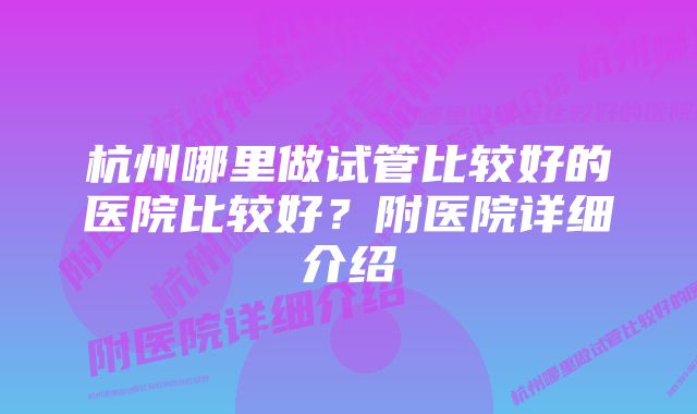 杭州哪里做试管比较好的医院比较好？附医院详细介绍