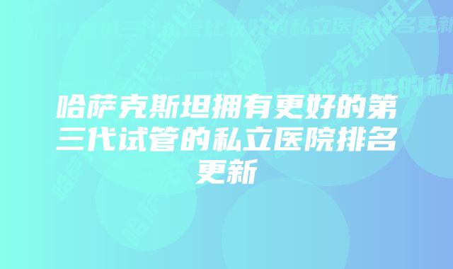 哈萨克斯坦拥有更好的第三代试管的私立医院排名更新