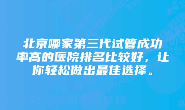 北京哪家第三代试管成功率高的医院排名比较好，让你轻松做出最佳选择。