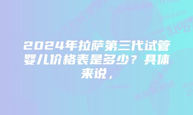 2024年拉萨第三代试管婴儿价格表是多少？具体来说，