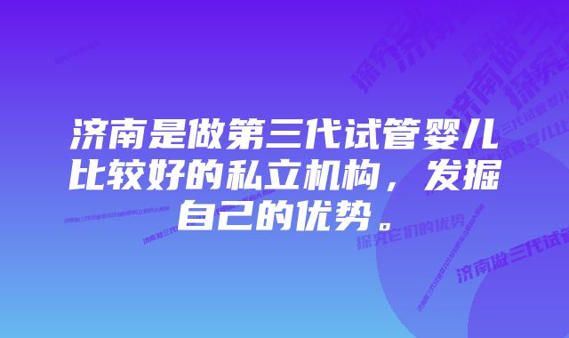 济南是做第三代试管婴儿比较好的私立机构，发掘自己的优势。