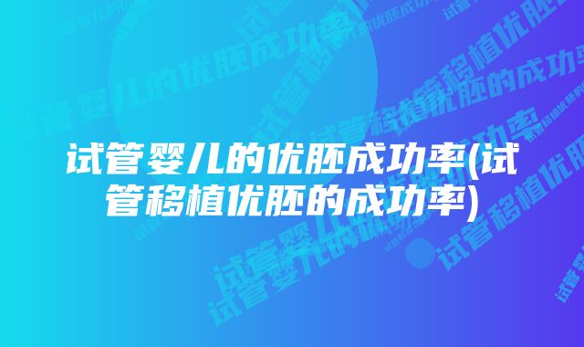 试管婴儿的优胚成功率(试管移植优胚的成功率)