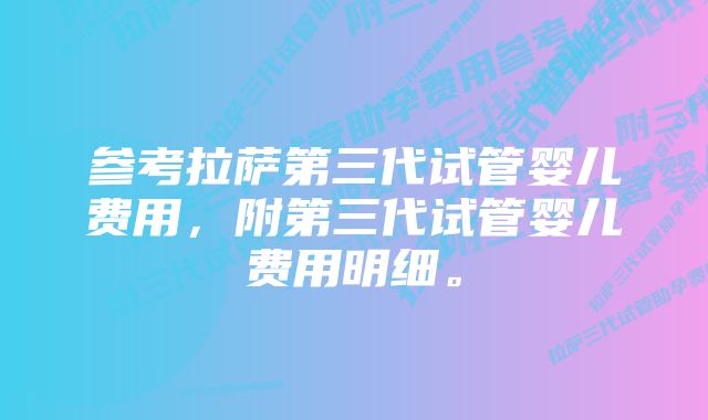 参考拉萨第三代试管婴儿费用，附第三代试管婴儿费用明细。