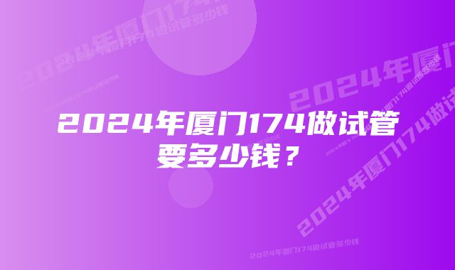 2024年厦门174做试管要多少钱？