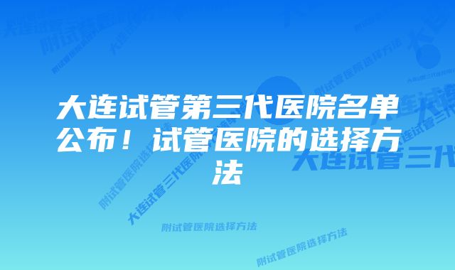 大连试管第三代医院名单公布！试管医院的选择方法