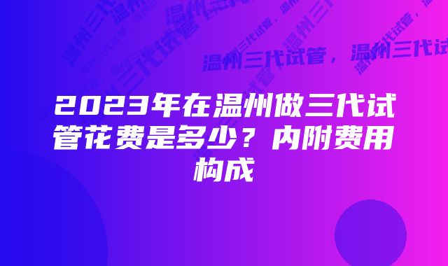 2023年在温州做三代试管花费是多少？内附费用构成