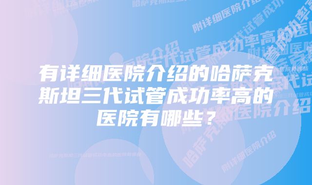 有详细医院介绍的哈萨克斯坦三代试管成功率高的医院有哪些？