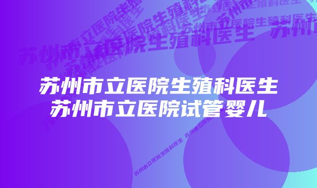 苏州市立医院生殖科医生苏州市立医院试管婴儿