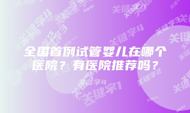 全国首例试管婴儿在哪个医院？有医院推荐吗？