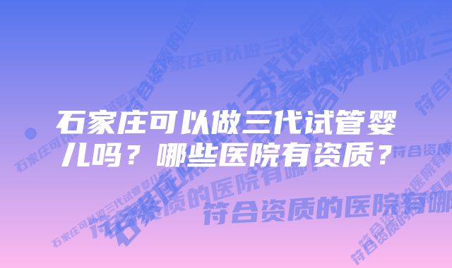 石家庄可以做三代试管婴儿吗？哪些医院有资质？