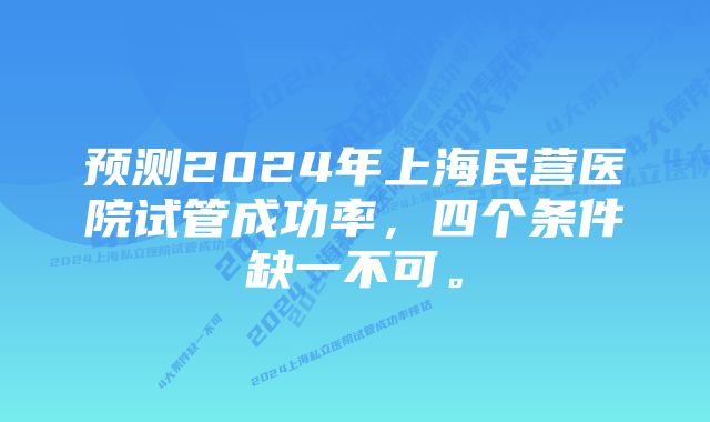 预测2024年上海民营医院试管成功率，四个条件缺一不可。