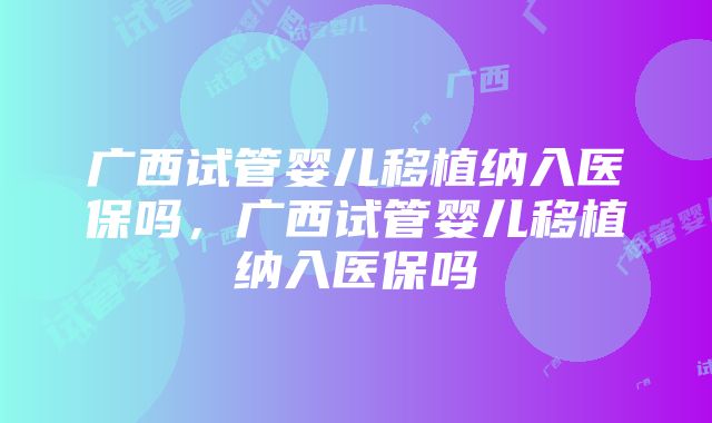 广西试管婴儿移植纳入医保吗，广西试管婴儿移植纳入医保吗