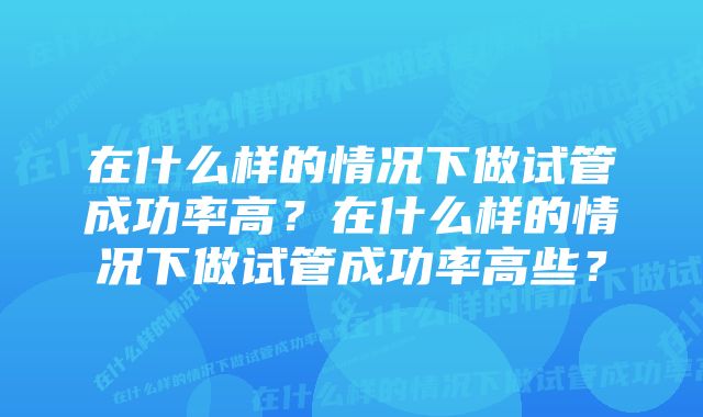 在什么样的情况下做试管成功率高？在什么样的情况下做试管成功率高些？