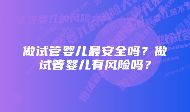 做试管婴儿最安全吗？做试管婴儿有风险吗？