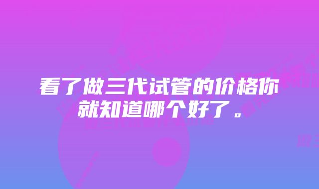 看了做三代试管的价格你就知道哪个好了。