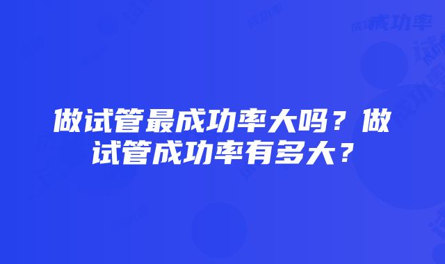 做试管最成功率大吗？做试管成功率有多大？