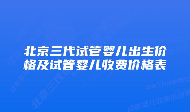 北京三代试管婴儿出生价格及试管婴儿收费价格表