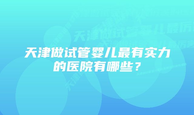 天津做试管婴儿最有实力的医院有哪些？