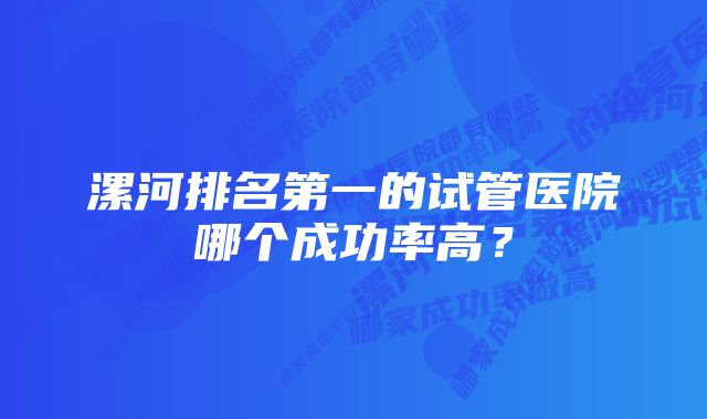 漯河排名第一的试管医院哪个成功率高？