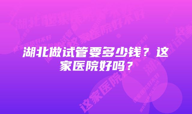 湖北做试管要多少钱？这家医院好吗？