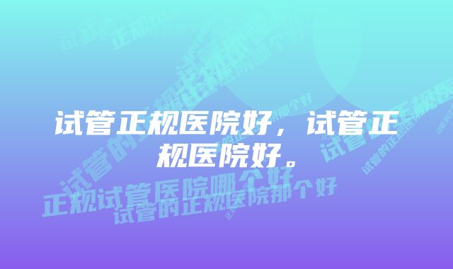 试管正规医院好，试管正规医院好。