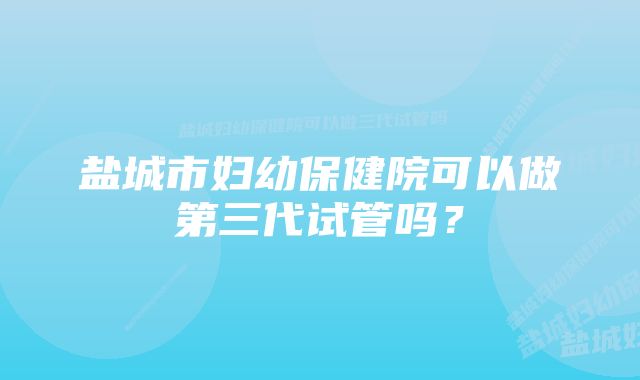 盐城市妇幼保健院可以做第三代试管吗？