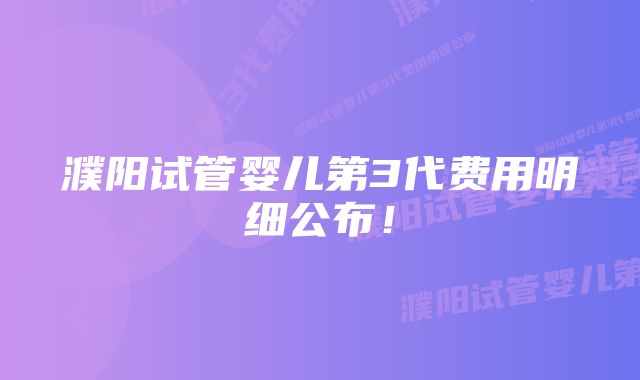 濮阳试管婴儿第3代费用明细公布！