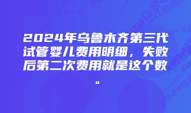 2024年乌鲁木齐第三代试管婴儿费用明细，失败后第二次费用就是这个数。