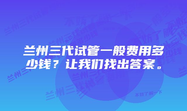 兰州三代试管一般费用多少钱？让我们找出答案。