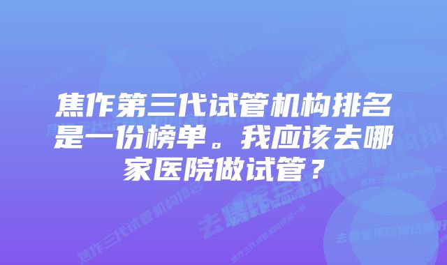 焦作第三代试管机构排名是一份榜单。我应该去哪家医院做试管？