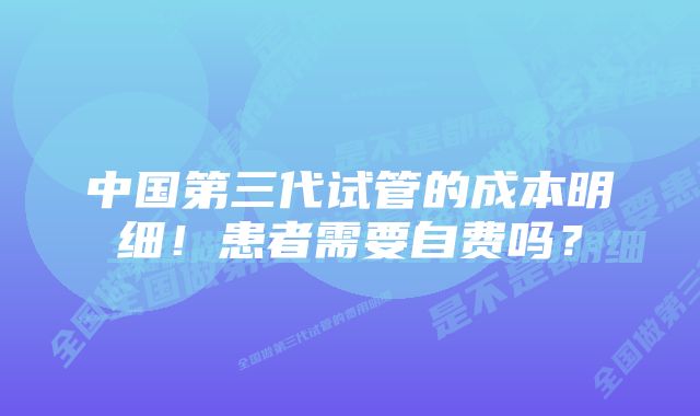 中国第三代试管的成本明细！患者需要自费吗？