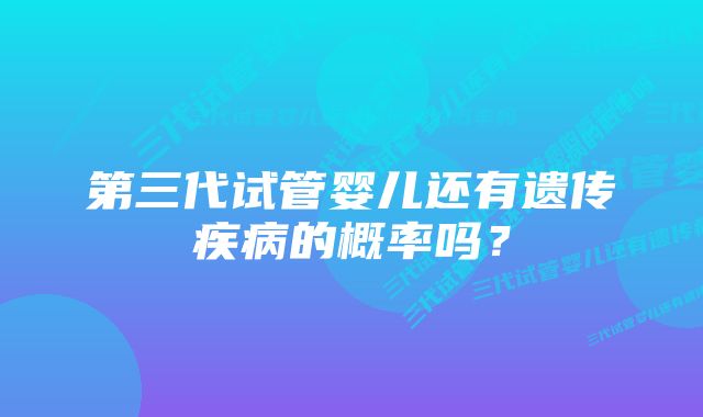 第三代试管婴儿还有遗传疾病的概率吗？