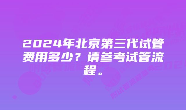 2024年北京第三代试管费用多少？请参考试管流程。