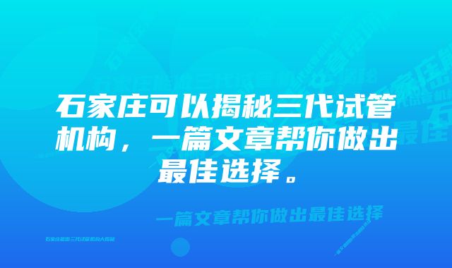 石家庄可以揭秘三代试管机构，一篇文章帮你做出最佳选择。